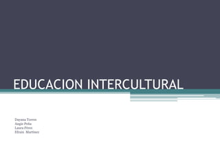 EDUCACION INTERCULTURAL 
Dayana Torres 
Angie Peña 
Laura Pérez 
Efrain Martínez 
 