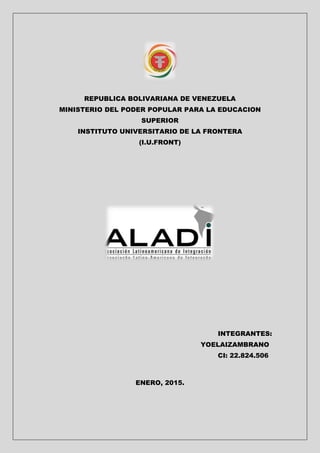 REPUBLICA BOLIVARIANA DE VENEZUELA
MINISTERIO DEL PODER POPULAR PARA LA EDUCACION
SUPERIOR
INSTITUTO UNIVERSITARIO DE LA FRONTERA
(I.U.FRONT)
INTEGRANTES:
YOELAIZAMBRANO
CI: 22.824.506
ENERO, 2015.
 