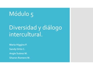 Módulo 5
Diversidad y diálogo
intercultural.
María Higgins P.
Sandy Ortiz C.
Angie Suárez M.
Sharon Romero W.
 