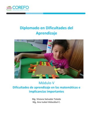 Diplomado en Dificultades del
Aprendizaje
Módulo V
Dificultades de aprendizaje en las matemáticas e
Implicancias importantes
Mg. Viviana Salvador Toledo
Mg. Ana Isabel Aldazábal C.
 