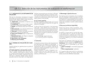 5.1.7.1 Requisitos de los instrumentos de
evaluación:
Para que los instrumentos de evaluación escogidos
para evaluar una actividad sean eficaces y en la medi-
da de lo posible, objetivos, deben cumplir una serie de
requisitos que a continuación se detallan:
1. Objetividad: el resultado no depende de la
persona que lo aplica.
2. Confiabilidad: sea cual sea su origen y ocasio-
nes donde se aplique dará resultados estables.
3. Validez: que realmente mida lo que se pretende
evaluar.
4. Discriminación: que realmente diferencie los
niveles de desempeño de los alumnos.
5. Dificultad: un mínimo porcentaje de alumnos
deben poder resolverlas favorablemente.
6. Adecuación temporal según la programación
establecida.
7. Representatividad: que indiquen en qué grado
se han logrado los objetivos.
8. Adecuación a los contenidos.
9. Eficacia y funcionalidad.
5.1.7.2 Pruebas de evaluación en e-lear-
ning
Podemos distinguir los siguientes tipos de pruebas en
teleformación:
a) Pruebas objetivas y de respuesta cerrada:
Selección múltiple, verdadero–falso, ítems para rela-
cionar, completar o llenar blancos, ordenar, asociar,
etc. La mayoría de las plataformas e-learning permiten
diseñar este tipo de pruebas, ofreciendo corrección
informática e inmediata. También existen diferentes
aplicativos externos, comerciales o de código abierto,
UD. 5.1. Selección de los instrumentos de evaluación en teleformación
diseñados expresamente para estos fines. La dificultad
en este tipo de pruebas objetivas no está en la correc-
ción, sino en el diseño de las mismas; hay que ser muy
cuidadoso en su elaboración y valorar lo que se puede
medir y evaluar a través de ellas.
b) Las pruebas abiertas:
No tienen respuestas predeterminadas, por lo que el
tutor será quien evaluará el desarrollo del trabajo del
alumno y su resultado.
La selección de unos instrumentos u otros dependerá,
sobre todo, de los objetivos que se persigan, pero
también hay que tener en cuenta criterios económicos
que se nos darán desde los responsables educativos.
Para seleccionar el instrumento idóneo, sea cual sea la
naturaleza de la actividad, nos fijaremos en tres gran-
des grupos de razones:
1. Los contenidos
2. La metodología- aspectos técnicos
3. Los recursos económicos disponibles.
1. Contenidos.
A modo de recordatorio diremos que siempre tenemos
que adecuarnos a los objetivos de aprendizaje; a
la hora de seleccionar el instrumento evaluador nos
preguntaremos ¿Qué se va a evaluar?, ¿Qué tipo de
información estamos trabajando?, ¿Cuál es la mejor
oferta técnica disponible?.
También tendremos en cuenta si evaluamos cono-
cimientos propios del curso y que están en los con-
tenidos o evaluamos producciones personales como
opiniones, preferencias, etc.
2. Metodología- aspectos técnicos.
Nos fijaremos en la consistencia de los resultados,
precisión o fiabilidad o validez de la prueba, en la obje-
tividad de la medición y en la jerarquía de los conceptos
que evaluamos o representatividad del instrumento o
método para la evaluación del objetivo pretendido, de
manera que, la prueba en cuestión, mida los objetivos
establecidos.
3. Recursos económicos disponibles:
Siempre procuraremos utilizar herramientas, instru-
mentos y métodos que nos permitan evaluar de forma
efectiva con el menor coste posible.
Se tendrán en cuenta todos los factores del contex-
to que puedan influir en la decisión de utilizar unos
u otros instrumentos y sabremos que el éxito de la
evaluación no está en el instrumento en sí, sino en el
uso que de él hagamos y en la manera de presentarlo
a los alumnos.
Para evaluar las habilidades intelectuales que va ad-
quiriendo el alumno utilizaremos pruebas de co-
nocimiento con el objetivo de medir el grado en
el que se asimilan los aprendizajes en dos niveles
diferenciados:
1. Nivel conceptual: conocimiento propiamente
dicho.
2. Nivel comportamental: habilidades.
En la siguiente tabla relacionamos los instrumentos
adaptados a e-learning, que pueden utilizarse para
evaluar una serie de habilidades intelectuales:
Módulo 5 EVALUACIÓN EN TELEFORMACIÓN12
 