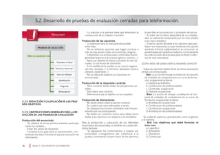 5.2. Desarrollo de pruebas de evaluación cerradas para teleformación.
5.2.5. Redacción y calificación de las prue-
bas objetivas
5.2.5.1 Instrucciones generales para la re-
dacción de las pruebas de evaluación
Producción del enunciado:
• Se utilizará la forma positiva evitando partículas
como no, excepto…
• Evitar dar pistas de respuesta.
• Constituirá una guía para su razonamiento, con-
teniendo los datos necesarios para la evocación de
información.
la sencillez en la corrección y la emisión de juicios.
• El orden de los ítems dependerá de su compleji-
dad; se ordenarán empezando por los más simples
a los más complejos.
• Existe la opción de pedir a los alumnos que justi-
fiquen sus respuestas; ya que mediante esta opción
aumenta el factor subjetividad en la corrección, se
pondrá especial cuidado en redactar correctamente
las instrucciones de la prueba para no tener conflic-
tos de esta naturaleza.
¿Cómo evitar dar pistas sobre la respuesta correcta?
· Todas las opciones deben tener la misma asociación
verbal con el enunciado:
· Mal: La acción de otorgar acreditación al conjunto
de unidades de competencia en un curso de forma-
ción ocupacional se llama:
a. Diploma acreditativo
b. Certificación de profesionalidad
c. Certificado ocupacional
d. Diploma ocupacional
· Bien: La acción de otorgar acreditación al con-
junto de unidades de competencia en un curso de
formación ocupacional se llama:
a. Acreditación ocupacional
b. Certificación de profesionalidad
c. Certificación ocupacional
d. Acreditación de profesionalidad
· Se cuidarán aspectos gramaticales como el género
y el número:
· Mal: Los objetivos que debe formular el
tutor son:
a. Específico
b. Actitudinal
c. Operativos
d. Conductual
Módulo 5 EVALUACIÓN EN TELEFORMACIÓN38
PRUEBAS DE SELECCIÓN
Miden la comprensión
“Verdadero o Falso”
“Asociar y relacionar”
Selección Múltiple
Identificación
Preguntas
Multipregunta
• La solución a la premisa tiene que demostrar la
consecución de un objetivo concreto.
Producción de las opciones:
• La extensión será lo más parecida posible
entre ellas.
• No se utilizarán opciones que hagan correcta a
más de una opción; todas son correctas, ninguna…
• Coherentes con el enunciado y entre ellas (homo-
geneidad respecto a la sintaxis, género, número….)
• Nunca se repetirá el mismo concepto en dos op-
ciones, ni con el uso de sinónimos.
• En la medida de lo posible no se usarán negacio-
nes (no, excepto…) ni términos absolutos (nunca,
siempre, totalmente…)
• No se utilizarán palabras ya expuestas en
el enunciado.
Producción de la respuesta correcta:
• Será correcta desde todas las perspectivas po-
sibles.
• Solo habrá una correcta.
• Determinará que el objetivo se ha cumplido.
Producción de distractores:
• No darán pistas sobre la opción correcta.
• Se cuidará que sean adecuadas y serias.
• Se utilizarán los errores cometidos más frecuen-
temente por los participantes.
• No deben ser correctos nunca, pero deben hacer
dudar a los alumnos con respecto a la verdadera.
Para la producción y colocación de los diferentes
enunciados de una prueba, se tendrán en cuenta dis-
tintos factores:
• Se agruparán los conocimientos a evaluar por
proximidad: conseguiremos dar coherencia a la
prueba, fomentando el buen hacer de los alumnos,
 