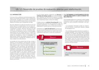 5.3.1 Introducción
En el marco de la certificación de profesionalidad, dise-
ñaremos las pruebas de acuerdo con las competencias
profesionales recogidas en los perfiles profesionales
para los que estamos formando, esto es, a través de los
objetivos formativos que se desprenden de ellas.
Para ello utilizaremos la tabla de especificaciones que
hemos visto en la unidad anterior, en la cual se re-
presentan datos del tipo: relación de las unidades de
competencia a evaluar, valoración del peso de cada
unidad de competencia y de los contenidos teóri-
cos y prácticos, puntuación máxima y mínima exigible,
determinación de las pruebas que van a valorar los
conocimientos (número de ítems totales y para cada
unidad de competencia y nivel de complejidad ); se
determinarán también las pruebas prácticas (número
total de prácticas y unidades de competencia que va-
mos a evaluar con cada práctica)
Las pruebas de conocimiento tanto de tipo cerrado u
objetivas como las abiertas o de desarrollo, se utilizan
para medir la consecución de los objetivos cognitivos,
seleccionando unas u otras en función del grado de
complejidad y nivel taxonómico del aprendizaje. Las
pruebas prácticas serán el referente para evaluar las
habilidades y destrezas que debe adquirir el alumno
para el buen desempeño de su actividad profesional.
En la unidad anterior nos hemos centrado en las
pruebas para medir conocimientos teóricos mediante
pruebas cerradas; esta unidad se centra en el desa-
rrollo de las pruebas abiertas para medir tanto co-
nocimientos teóricos de nivel taxonómico superior,
así como habilidades y destrezas relacionadas con el
ámbito psicomotriz.
UD. 5.3. Desarrollo de pruebas de evaluación abiertas para teleformación.
En las pruebas abiertas mediremos las técnicas y
métodos de trabajo usados, así como las habilida-
des y destrezas que demuestra el alumno, la calidad
del producto obtenido y el uso que el estudiante hace
de la maquinaria, equipo y tiempo de trabajo.
Estableceremos un sistema de puntuación previa-
mente que será conocido por los alumnos y que nos
ayudará a garantizar, en la medida de lo posible, la
objetividad en nuestros juicios y toma de decisiones.
Diseñaremos una guía de aplicación de estas prue-
bas que será para uso personal como tutores, en el de-
tallaremos las características de cada prueba, el pro-
cedimiento de aplicación, corrección y puntuación.
5.3.2 Determinar los instrumentos de eva-
luación adecuados a cada actividad teó-
rica/práctica
Por actividades abiertas nos referimos a todas aquellas
en las que el alumno es quien produce la respuesta;
pueden ser tanto actividades individuales como gru-
pales.
· Las actividades individuales pueden ser: elabora-
ción de informes, cuestionarios abiertos, trabajos
de investigación, etc.
· Por actividades grupales entendemos aquellas ac-
tividades evaluables que se desarrollan en el grupo
en general o en equipos de trabajo, cuyo fin último
es la construcción de un determinado aprendizaje.
Para este tipo de actividadees grupales utilizaremos
las herramientas disponibles en la plataforma como
wikis, talleres, foros, etc. Son la espina dorsal del
aprendizaje a distancia basado en el constructivis-
mo, por lo que les dedicaremos especial interés en
el proceso de tutorización.
Módulo 5 EVALUACIÓN EN TELEFORMACIÓN 45
PREPARACIÓN DE LA EVALUACIÓN
DE PRUEBAS ABIERTAS
Tecnicas y métodos a
evaluar
Sistema de puntuación
Guía de aplicación
Toda prueba que implique producción de respuesta
por parte del alumno será considerada prueba
abierta.
 