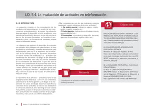UD. 5.4. La evaluación de actitudes en teleformación
¿Qué competencias son las que realmente estamos
evaluando cuando utilizamos el término actitudes?
1. De ámbito social: trabajo en equipo, colabo-
ración, respeto, empatía, etc…
2. Participación: implicación en el trabajo, interés,
responsabilidad, etc…
3. Personales: crecimiento y desarrollo personal,
apertura al aprendizaje, espíritu crítico, etc…
Módulo 5 EVALUACIÓN EN TELEFORMACIÓN58
5.4.1. Introducción
La evaluación consiste en la comprobación de los
resultados del aprendizaje en el ámbito de los cono-
cimientos, procedimientos y actitudes. La educación
debe perseguir el desarrollo no sólo académico, sino
también personal de los alumnos; es por ello necesario
que en las acciones formativas se fomente el pen-
samiento crítico y la formación de opiniones propias
sobre los diferentes temas.
Los objetivos que implican el desarrollo de actitudes
son aquellos que plantean más dificultades a la hora
de planificar actividades y fomentar experiencias para
desarrollarlos; pero es en el momento de la evalua-
ción de las mismas donde los docentes encuentran
un mayor número de problemas. Las actitudes que
manifiestan los discentes a lo largo de las diferentes
acciones formativas han sido las eternas olvidadas
en los momentos de evaluación. Es por ello que se
destina una Unidad específica para tratar este tema.
Sin embargo, todos los instrumentos estudiados en la
Unidad anterior nos pueden ser de gran ayuda para
registrar conductas referidas a determinadas actitu-
des, como es el caso de las escalas de calificación o
listas de cotejo.
El tratamiento de lo afectivo – actitudinal, tanto en las
programaciones didácticas como en los contenidos,
suele hacerse de forma genérica, sin llegar en la ma-
yoría de los casos, a trabajar aspectos específicos y
concretos de las actitudes. Si esto es una realidad en
la formación presencial, en e-learning se hace todavía
más patente, ya que, no en pocas ocasiones, los obje-
tivos actitudinales han estado ausentes de las progra-
maciones y más aún de los criterios evaluadores.
ACTITUDES
SOCIALES PERSONALES
PARTICIPACIÓN
La evaluación de actitudes en teleformación es
posible y necesaria.
EVALUACIÓN EN EDUCACIÓN A DISTANCIA: LA EX-
PERIENCIA DEL INSTITUTO DE INFORMÁTICA EDUCA-
TIVA DE LA UNIVERSIDAD DE LA FRONTERA, CHILE.
http://www.virtualeduca.org/virtualeduca/virtual/
actas2002/actas02/804.pdf
LA EVALUACIÓN DE LOS APRENDIZAJES EN
EDUCACIÓN A DISTANCIA
Ministerio de Educación. República de Perú.
http://portal.perueduca.edu.pe/comunidad/
xtras/web/catalogo_multimedia/doc_med/DI-
NESST_evaluacion_en_educacion_secundaria_a_
distancia_2003.pdf
DE LA EVALUACIÓN POR PLANTILLA A LA EVALUA-
CIÓN INTEGRADA:
EL RETO DE LA EDUCACIÓN A DISTANCIA
UPEL-IMPM Instituto de Mejoramiento del Profesio-
nal del Magisterio (VIII Congreso de Educación a
Distancia CREAD MERCOSUR/SUL 2004)
http://fgsnet.nova.edu/cread2/pdf/Medina.pdf
 