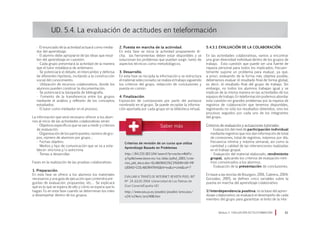 • El enunciado de la actividad actuará como media-
dor del aprendizaje.
• El alumno debe apropiarse de las ideas que resul-
ten del aprendizaje en cuestión.
• Cada grupo presentará la actividad de la manera
que el tutor establezca de antemano.
• Se potenciará el debate, el intercambio y defensa
de diferentes hipótesis, incitando a la construcción
social del conocimiento.
• Utilización de recursos colaborativos, donde los
alumnos pueden construir la documentación.
• Se potenciará la búsqueda de bibliografía.
• Fomento de la transferencia entre los grupos
mediante el análisis y reflexión de los conceptos
estudiados.
• El tutor como mediador en el proceso.
La información que será necesario ofrecer a los alum-
nos al inicio de las actividades colaborativas serán:
• Objetivos específicos que se van a medir y criterios
de evaluación.
• Organización de los participantes; número de gru-
pos, número de alumnos por grupo…
• Fechas objetivo.
• Medios y tipo de comunicación que se va a esta-
blecer: síncrona y/o asíncrona.
• Temas a desarrollar.
Fases en la realización de las pruebas colaborativas:
1. Preparación.
En esta fase se ofrece a los alumnos los materiales
necesarios y una guía de ejecución que contendrá pre-
guntas de evaluación, propuestas, etc… Se explicará
qué es lo que se espera de ello y cómo se espera que lo
hagan. Es en esta fase cuando se determinan los roles
a desempeñar dentro de los grupos.
UD. 5.4. La evaluación de actitudes en teleformación
2. Puesta en marcha de la actividad.
En esta fase se inicia la actividad propiamente di-
cha; las herramientas deben estar disponibles y se
solucionan los problemas que puedan surgir, tanto de
aspectos técnicos como metodológicos.
3. Desarrollo.
En esta fase se recopila la información y se estructura
el material seleccionado; se realiza el trabajo siguiendo
los criterios del grupo, redacción de conclusiones y
puesta en común.
4. Finalización.
Exposición de conclusiones por parte del portavoz
nombrado en el grupo. Se puede recopilar la informa-
ción aportada por cada grupo en la biblioteca virtual.
5.4.3.1 Evaluación de la colaboración.
En las actividades colaborativas, vamos a encontrar
una gran diversidad individual dentro de los grupos de
trabajo. Esta cuestión que puede ser una fuente de
riqueza personal para todos los implicados, frecuen-
temente supone un problema para evaluar, ya que,
a priori, evaluando de la forma más objetiva posible,
deberíamos evaluar el resultado final de forma global,
es decir, el resultado final del grupo de trabajo. Sin
embargo, no todos los alumnos trabajan igual y se
implican de la misma manera en las actividades de los
equipos de trabajo. En teleformación podemos abordar
esta cuestión sin grandes problemas por la riqueza de
registros de colaboración que tenemos disponibles,
registrando no sólo los resultados obtenidos, sino los
procesos seguidos por cada uno de los integrantes
del grupo.
Criterios de evaluación y actuaciones tutoriales:
• Evaluación del nivel de participación individual
mediante registros que nos dan información de total
de conexiones, total de registros, máximos por día,
frecuencia mínima y máxima semanal, así como la
cantidad y calidad de las intervenciones realizadas
en el trabajo grupal.
• Evaluación del material elaborado, rendimiento
grupal, aplicando los criterios de evaluación míni-
mos comunicados a los alumnos.
• Evaluación de la presentación de conclusiones.
En base a las teorías de Bourguin, 2001, Cabrera, 2004,
González, 2005, se definen cinco variables sobre la
puesta en marcha del aprendizaje colaborativo:
1) Interdependencia positiva: es la base del apren-
dizaje colaborativo; se evaluará el desempeño de cada
miembro del grupo para garantizar el éxito de la inte-
Módulo 5 EVALUACIÓN EN TELEFORMACIÓN 61
Criterios de revisión de un curso que utiliza
Aprendizaje Basado en Problemas
http://64.233.183.104/search?q=cache:x4kbFo-
q7qzMJ:www.itesm.mx/va/dide/pdhd_2001/crite-
rios_pbl_dacs.doc+ELABORACI%C3%93N+DE+PR
UEBAS+COLABORATIVAShl=esct=clnkcd=7
EVALUAR A TRAVÉS DE INTERNET. REVISTA PIXEL-BIT
Nº 24 JULIO 2004. Universidad de Las Palmas de
Gran Canaria(España-UE)
http://www.sav.us.es/pixelbit/pixelbit/articulos/
n24/n24art/art2406.htm
 