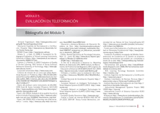 Módulo 5 EVALUACIÓN EN TELEFORMACIÓN 91
EVALUACIÓN EN TELEFORMACIÓN
MÓDULO 5
Bibliografía del Módulo 5
· Armand Feigenbaum: http://www.geocities.com/
gehg48/TeoriasFeigenbaum.html
· Asociación Española de Normalización y Certifica-
ción (España) http://www.aenor.es/desarrollo/ini-
cio/home/home.asp
· BENVIC Project http://www.benvic.odl.org
· Britain, S. y Liber, O. (1999) A framework for Pe-
dagogical Evaluation of Virtual Learning Enviroments.
University of Wales. http://www.leeds.ac.uk/educol/
documents/00001237.htm
· Cashion, J. y Palmieri, P. (2002). Evaluation of Quality
in On-line Learning. TAFE School of Social Sciences.
Swinburne University of Technology. http://www.tafe.
swin.edu.au/ncver/
· Corporate Universities http://www.corpu.com
· Criterios de revisión de un curso que utiliza Apren-
dizaje Basado en Problemas http://64.233.183.104/
search?q=cache:x4kbFoq7qzMJ:www.itesm.mx/va/
dide/pdhd_2001/criterios_pbl_dacs.doc+ELABORA
CI%C3%93N+DE+PRUEBAS+COLABORATIVAShl=e
sct=clnkcd=7
· Diario del profesor como instrumento de VALORA-
CIÓN Xosé M. Souto González (Proyecto GEA-CLÍO)
http://www.naullibres.com/html/aaa/descargas/
geaclio/diarioprofesor.pdf
· Duart, J.M. (2001a). Avaluació de la qualitat docent en
entorns virtuals d’aprenentatge. http://www.uoc.edu/
web/cat/art/uoc/0109041/duartmartin_imp.html
· Duart, J.M. (2001b). ROI i e-learning: més enllà de be-
neficis i costos. http://www.uoc.edu/web/cat/art/
uoc/duart0902/duart0902.html
· Educación a distancia Ministerio de Educación. Re-
pública de Perú. http://portal.perueduca.edu.pe/
comunidad/xtras/web/catalogo_multimedia/doc_
med/DINESST_evaluacion_en_educacion_secunda-
ria_a_distancia_2003.pdf
· Edutec. Revista Electrónica de Tecnología Educativa.
Núm. 12. /junio 00 http://www.uib.es/depart/gte/
edutec-e/Revelec12/deBenito.html
· EFQM: http://www.efqm.org
· El reto de la educación a distancia Lic. Mayerling
Medina de Valenzuela UPEL-IMPM Instituto de Mejora-
miento del Profesional del Magisterio (VIII Congreso de
· Educación a Distancia CREAD MERCOSUR/SUL 2004)
http://fgsnet.nova.edu/cread2/pdf/Medina.pdf
· Enfoques y modelos para la evaluación del e-lear-
ning:http://www.uv.es/RELIEVE/v9n2/RELIEVEv9n2_
1.htm
· Entidad Nacional de Acreditación (España) http://
www.enac.es/
· European Network on Intelligent Technologies for
Smart Adaptive Systems (EUNITE) (2003) http://www.
eunite.org
· European Network on Intelligent Technologies for
Smart Adaptive Systems (EUNITE) (2003) http://www.
eunite.org
· European Quality Assurance http://www.eqa.org/
· Evaluar a través de internet REVISTA PIXEL-BIT Nº
24 JULIO 2004 Mª. Teresa Fontán Montesinos. Uni-
versidad de Las Palmas de Gran Canaria(España-UE)
http://www.sav.us.es/pixelbit/pixelbit/articulos/
n24/n24art/art2406.htm
· Fondo para la Normalización y Certificación de Cali-
dad en Venezuela (Fondonorma): http://www.fondo-
norma.org.ve/index2.htm
· Fundación (Fundibeq) encargada del Modelo Ibero-
americano de Excelencia en la Gestión se proponen
distintas herramientas que pueden ser consultadas a
través de su web: http://www.fundibeq.org/metodo-
logias/metodologia.html
· Herramientas web gratuitas http://educ810web-
tools.blogspot.com/2006/09/herramientas-web-
debido-la-extensa.html
· IEEE: Learning Tecnology Standards Committe:
http://ieeeltsc.org/
· Instituto Argentino de Normalización y Certificación
http://www.iram.org.ar/
· Instituto Colombiano de Normas Técnicas http://
www.icontec.org.co/Home.asp?CodIdioma=ESP
· Instituto Nacional de Normalización de Chile http://
www3.inn.cl/portada/index.php
· Instructional Management Systems Project (IMS)
(2000) http://ims.org
· International Council of Distance Education (ICDE)
http://www.icde.org
· Kirkpatrick:http://www.uhu.es/yolanda.pelayo/do-
cencia/Virtualizacion/2-contenidos/parte%204/
MODELO%20DE%20KIRCKPATRICK.pdf
 