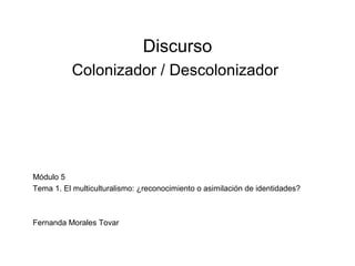 Discurso
Colonizador / Descolonizador
Módulo 5
Tema 1. El multiculturalismo: ¿reconocimiento o asimilación de identidades?
Fernanda Morales Tovar
 