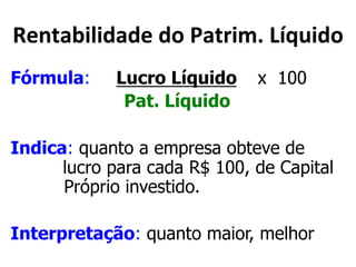 !"&5),(;(<)<"*<0*@)5$(3D*XN>?(<0* 
Fórmula: Lucro Líquido x 100 
Pat. Líquido 
Indica: quanto a empresa obteve de 
lucro para cada R$ 100, de Capital 
Próprio investido. 
Interpretação: quanto maior, melhor 
 