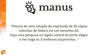 “Preciso de uma cotação de impressão de 50 cópias
coloridas de folders em um tamanho A3.
Faça uma pesquisa na região central de porto alegre
e me traga os 3 melhores orçamentos. “
 