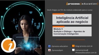 Inteligência Artificial
aplicada ao negócio
Módulo 5
Audição e Diálogo – Agentes de
Conversação Inteligentes
blog.iprocess.com.br
/iprocessbpm treinamentos@
iProcessEducation.com.br
/iprocess-education
Você chegou ao fim do módulo elaborado para o curso:
Contracapa
 