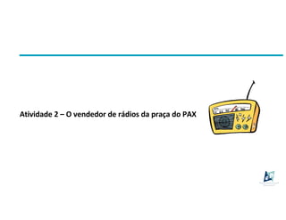 Atividade 2 – O vendedor de rádios da praça do PAX
 