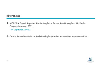 v MOREIRA, Daniel Augusto. Administração da Produção e Operações. São Paulo:
Cengage Learning, 2011.
v Capítulos 16 e 17
v Outros livros de Aministração da Produção também apresentam estes conteúdos
Referências
32
 