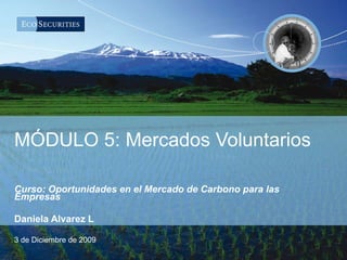 MÓDULO 5: Mercados Voluntarios Curso: Oportunidades en el Mercado de Carbono para las Empresas Daniela Alvarez L 3 de Diciembre de 2009 