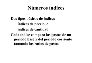 Números índices
Dos tipos básicos de índices
  – índices de precio e
               precio,
  – índices de cantidad
Cada índice compara los gastos de un
 periodo base y del periodo corriente
 tomando los ratios de gastos
 