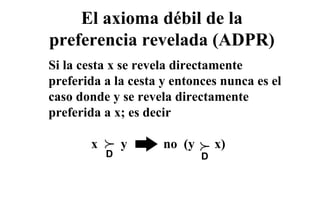 El axioma débil de la
preferencia revelada (ADPR)
Si la cesta x se revela directamente
preferida a la cesta y entonces nunca es el
caso donde y se revela directamente
preferida a x; es decir
               ;
           p                 p
       x       y     no (y       x)
           D                 D
 
