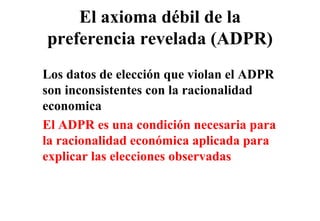El axioma débil de la
preferencia revelada (ADPR)
Los datos de elección que violan el ADPR
son inconsistentes con la racionalidad
economica
El ADPR es una condición necesaria para
la
l racionalidad económica aplicada para
      i    lid d     ó i      li d
explicar las elecciones observadas
 