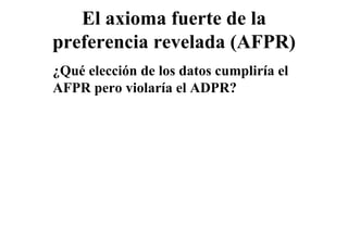 El axioma fuerte de la
preferencia revelada (AFPR)
¿Qué elección de los datos cumpliría el
AFPR pero violaría el ADPR?
 