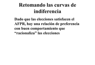 Retomando las curvas de
       indiferencia
Dado que las elecciones satisfacen el
AFPR,
AFPR hay una relación de preferencia
con buen comportamiento que
“racionaliza”
“racionali a” las elecciones
 