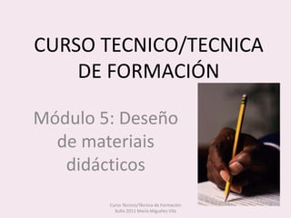 CURSO TECNICO/TECNICADE FORMACIÓN Módulo 5: Deseño de materiais didácticos Curso Técnico/Técnica de Formación                 Xuño 2011 María Miguélez Vila 
