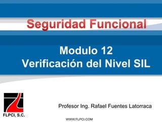 WWW.FLPCI.COM
Modulo 12
Verificación del Nivel SIL
FLPCI, S.C.
Profesor Ing. Rafael Fuentes Latorraca
 