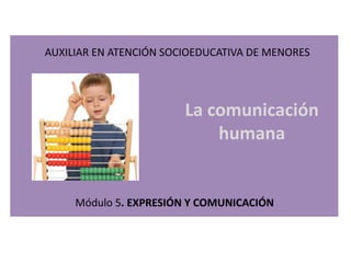 Módulo 5. EXPRESIÓN Y COMUNICACIÓN
AUXILIAR EN ATENCIÓN SOCIOEDUCATIVA DE MENORES
La comunicación
humana
 