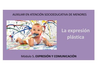 Módulo 5. EXPRESIÓN Y COMUNICACIÓN
AUXILIAR EN ATENCIÓN SOCIOEDUCATIVA DE MENORES
La expresión
plástica
 