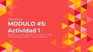 MODULO #5:
Actividad 1
GRUPO 6
Alejandra Laverde González / Laura Pazo Carrillo/
María Rodríguez Abdala / Daniela Cárdenas
 