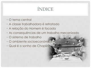 ÍNDICE

•   O tema central
•   A classe trabalhadora é retratada
•   A relação do Homem é focada
•   As consequências de um trabalho mecanizado
•   O sistema de trabalho
•   O ambiente socioeconómico
•   Qual é o sonho de Chaplin
 