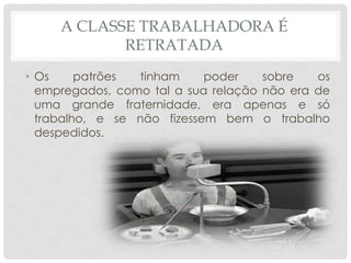 A CLASSE TRABALHADORA É
            RETRATADA
• Os     patrões tinham     poder    sobre   os
  empregados, como tal a sua relação não era de
  uma grande fraternidade, era apenas e só
  trabalho, e se não fizessem bem o trabalho
  despedidos.
 