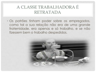 A CLASSE TRABALHADORA É
RETRATADA
• Os patrões tinham poder sobre os empregados,
como tal a sua relação não era de uma grande
fraternidade, era apenas e só trabalho, e se não
fizessem bem o trabalho despedidos.

 
