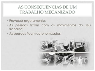 AS CONSEQUÊNCIAS DE UM
TRABALHO MECANIZADO
• Provocar esgotamento;
• As pessoas ficam com os movimentos do seu
trabalho;
• As pessoas ficam autonomizadas.

 