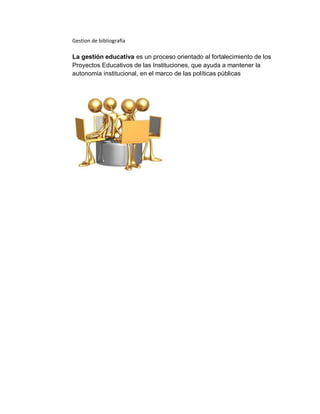 Gestion de bibliografía

La gestión educativa es un proceso orientado al fortalecimiento de los
Proyectos Educativos de las Instituciones, que ayuda a mantener la
autonomía institucional, en el marco de las políticas públicas
 