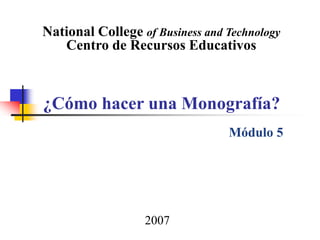 ¿Cómo hacer una Monografía?
National College of Business and Technology
Centro de Recursos Educativos
Módulo 5
2007
 