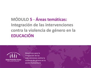 Directrices para la
integración de las
intervenciones contra la
violencia de género en la
acción humanitaria
MÓDULO 5 - Áreas temáticas:
Integración de las intervenciones
contra la violencia de género en la
EDUCACIÓN
 