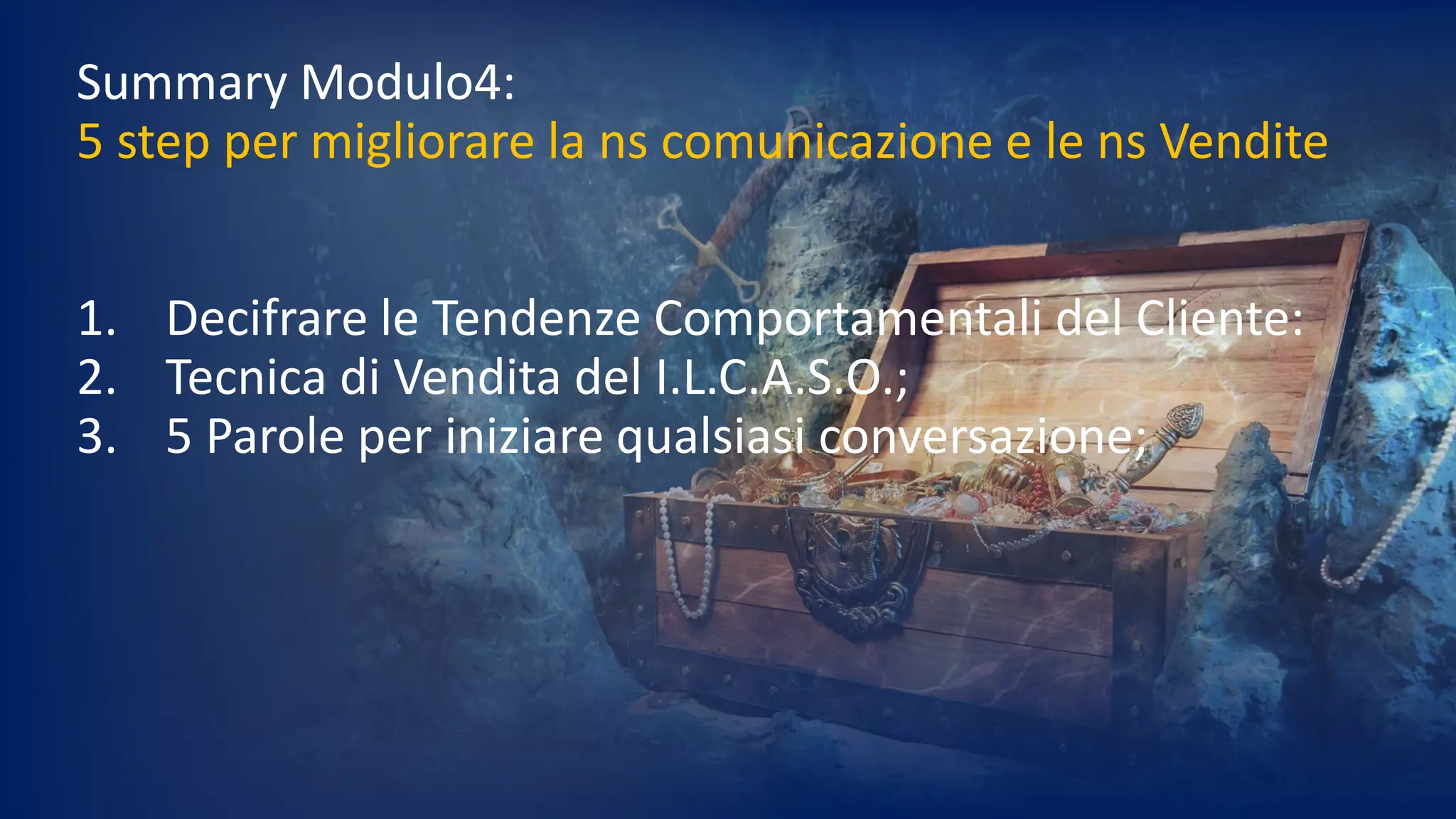 Summary Modulo4:
5 step per migliorare la ns comunicazione e le ns Vendite
1. Decifrare le Tendenze Comportamentali del Cliente:
2. Tecnica di Vendita del I.L.C.A.S.O.;
3. 5 Parole per iniziare qualsiasi conversazione;
 