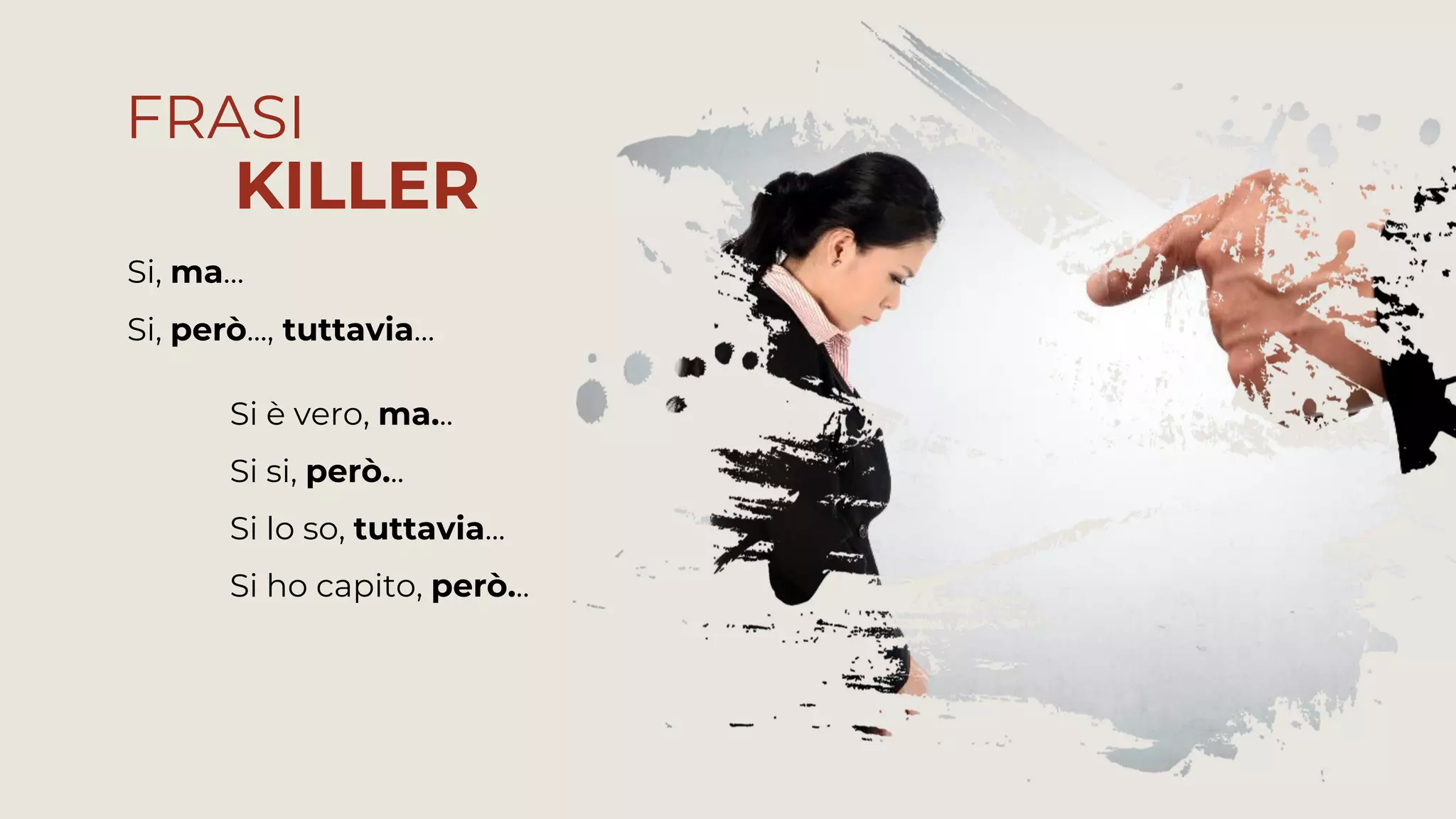 Si si, però...
Si è vero, ma...
Si lo so, tuttavia...
Si ho capito, però...
Si, però..., tuttavia…
Si, ma…
FRASI
KILLER
 