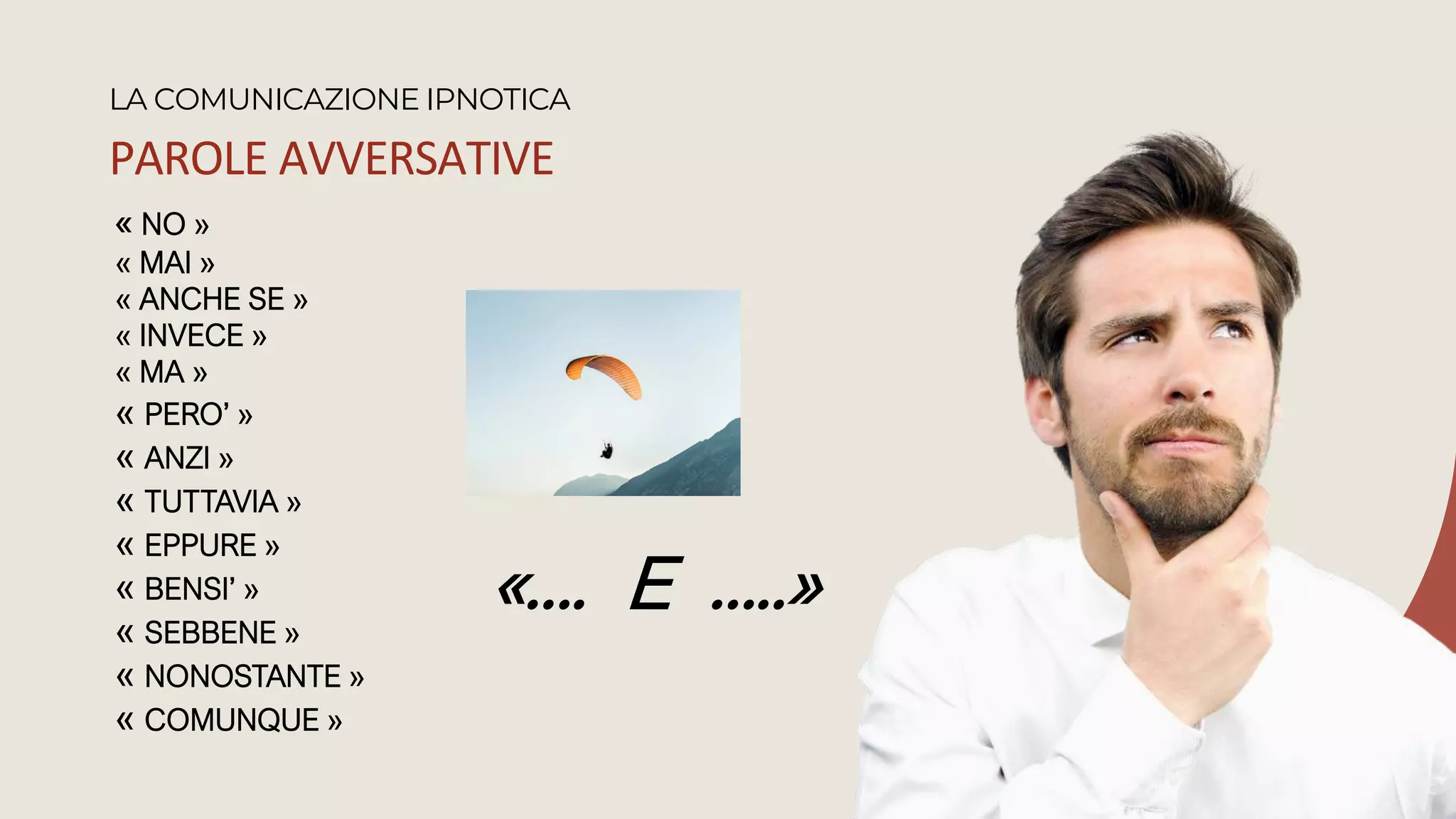PAROLE AVVERSATIVE
LA COMUNICAZIONE IPNOTICA
« NO »
« MAI »
« ANCHE SE »
« INVECE »
« MA »
« PERO’ »
« ANZI »
« TUTTAVIA »
« EPPURE »
« BENSI’ »
« SEBBENE »
« NONOSTANTE »
« COMUNQUE »
«…. E …..»
 