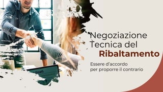 Negoziazione
Tecnica del
Ribaltamento
Essere d’accordo
per proporre il contrario
 