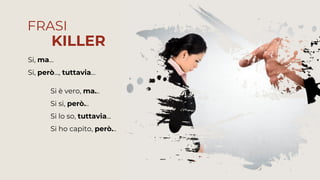 Si si, però...
Si è vero, ma...
Si lo so, tuttavia...
Si ho capito, però...
Si, però..., tuttavia…
Si, ma…
FRASI
KILLER
 