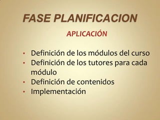 APLICACIÓN

• Definición de los módulos del curso
• Definición de los tutores para cada
  módulo
• Definición de contenidos
• Implementación
 