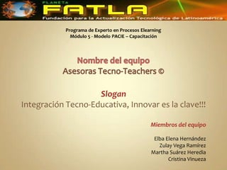 Slogan
Integración Tecno-Educativa, Innovar es la clave!!!

                                   Miembros del equipo

                                    Elba Elena Hernández
                                      Zulay Vega Ramírez
                                   Martha Suárez Heredia
                                          Cristina Vinueza
 