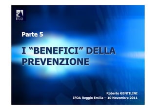 Parte 5

I “BENEFICI” DELLA
PREVENZIONE


                              Roberto GENTILINI
          IFOA Reggio Emilia – 10 Novembre 2011
 