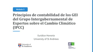 Principios de contabilidad de los GEI
del Grupo Intergubernamental de
Expertos sobre el Cambio Climático
(IPCC)
Eurídice Honorio
University of St Andrews
Módulo 5
 