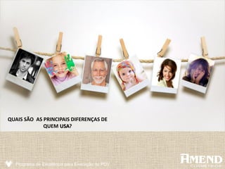 Programa de Excelência para Execução no PDV
QUAIS SÃO AS PRINCIPAIS DIFERENÇAS DE
QUEM USA?
 