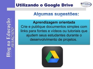 Aprendizagem orientada
Crie e publique documentos simples com
links para fontes e vídeos ou tutoriais que
ajudem seus estudantes durante o
desenvolvimento de projetos.
Utilizando o Google Drive
 