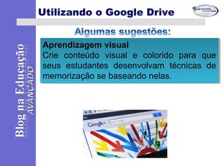 Aprendizagem visual
Crie conteúdo visual e colorido para que
seus estudantes desenvolvam técnicas de
memorização se baseando nelas.
Aprendizagem visual
Crie conteúdo visual e colorido para que
seus estudantes desenvolvam técnicas de
memorização se baseando nelas.
Utilizando o Google Drive
 