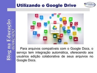 Para arquivos compatíveis com o Google Docs, o
serviço tem integração automática, oferecendo aos
usuários edição colaborativa de seus arquivos no
Google Docs.
Utilizando o Google Drive
 