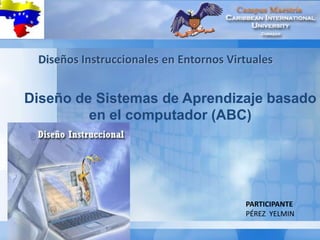Diseño de Sistemas de Aprendizaje basado
en el computador (ABC)
PARTICIPANTE
PÉREZ YELMIN
Diseños Instruccionales en Entornos Virtuales
 