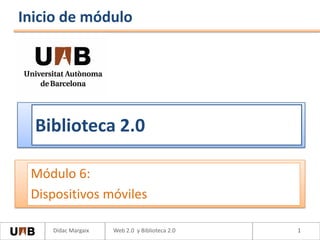 Inicio de módulo




  Biblioteca 2.0

 Módulo 6:
 Dispositivos móviles

    Dídac Margaix   Web 2.0 y Biblioteca 2.0   1
 