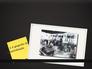 a
            ra fia d
       geog
 1.2 A lização
         a
ind ustri
 